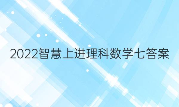 2022智慧上进理科数学七答案
