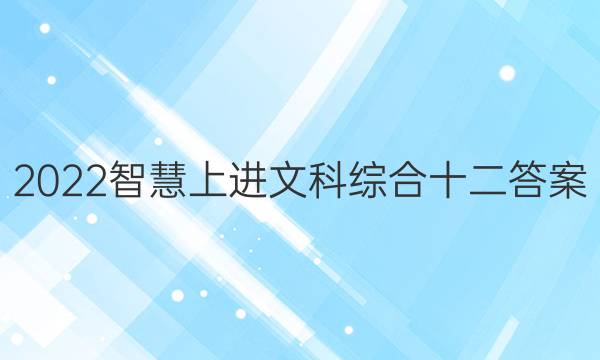 2022智慧上进文科综合十二答案