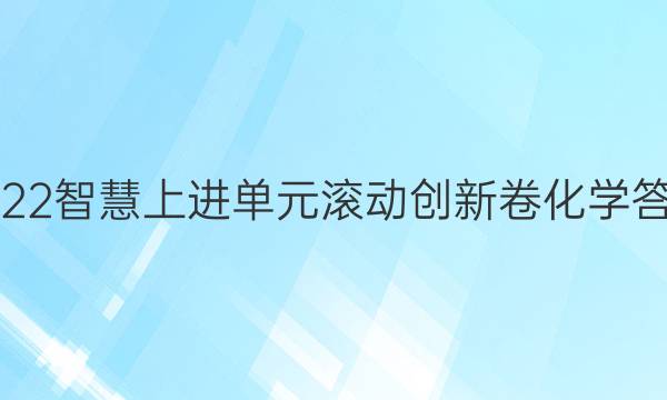 2022智慧上进单元滚动创新卷化学答案