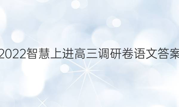 2022智慧上进高三调研卷语文答案