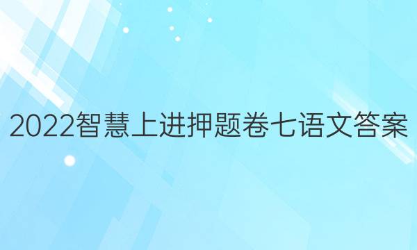 2022智慧上进押题卷七语文答案