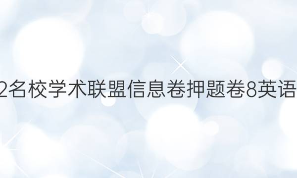 2022名校学术联盟信息卷押题卷8英语答案