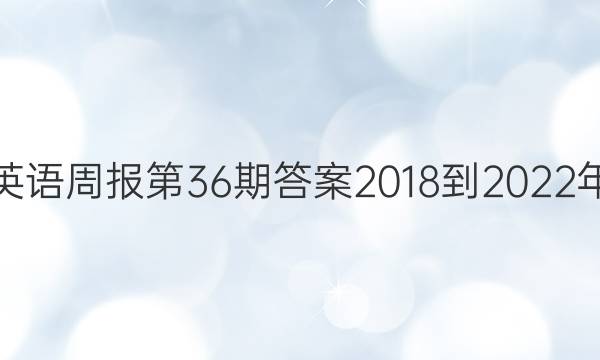 英语周报第36期答案2018到2022年。