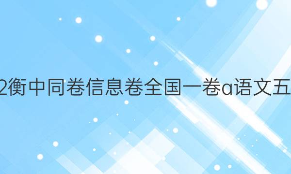 2022衡中同卷信息卷全国一卷a语文五答案