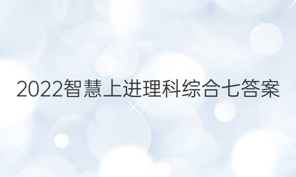 2022智慧上进理科综合七答案