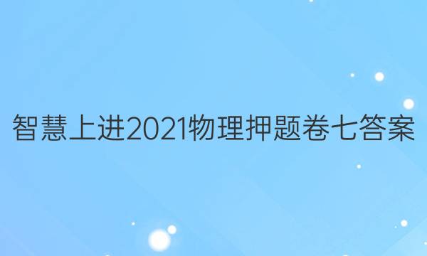 智慧上进2021物理押题卷七答案