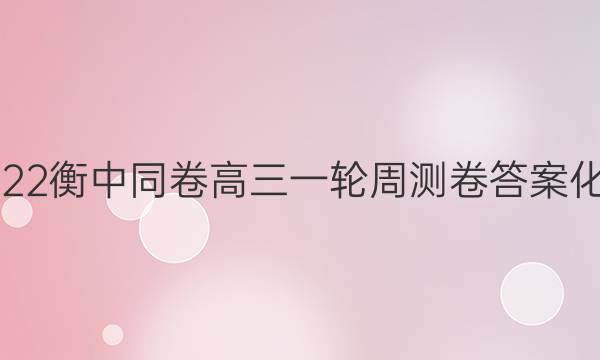 2022衡中同卷高三一轮周测卷答案化学