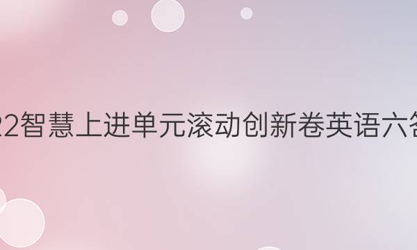 2022智慧上进单元滚动创新卷英语六答案