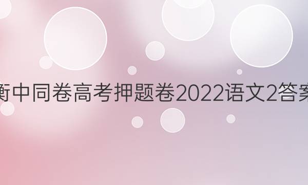 衡中同卷高考押题卷2022语文2答案