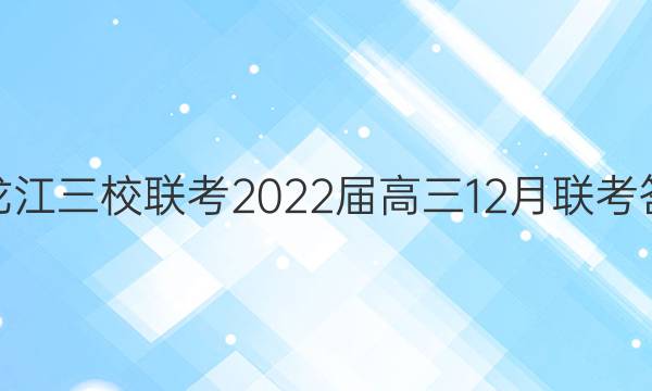 黑龙江三校联考2022届高三12月联考答案