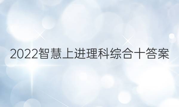 2022智慧上进理科综合十答案