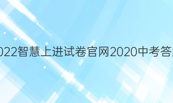 2022智慧上进试卷官网2020中考答案