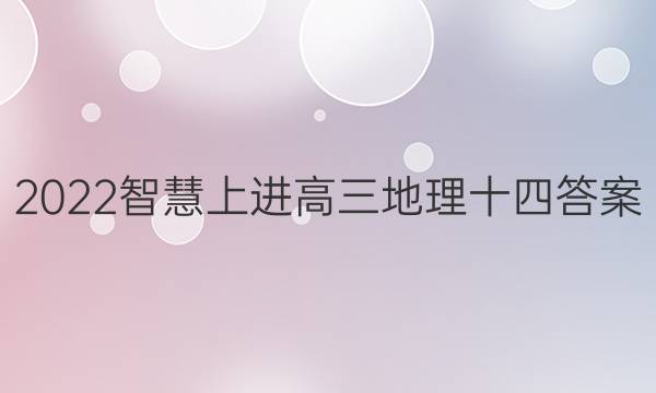 2022智慧上进高三地理十四答案