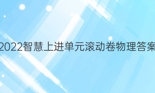 2022智慧上进单元滚动卷物理答案