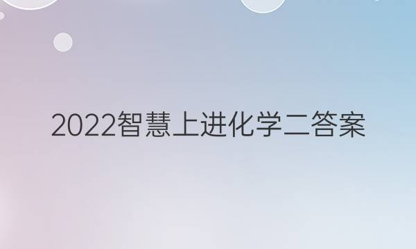 2022智慧上进化学二答案