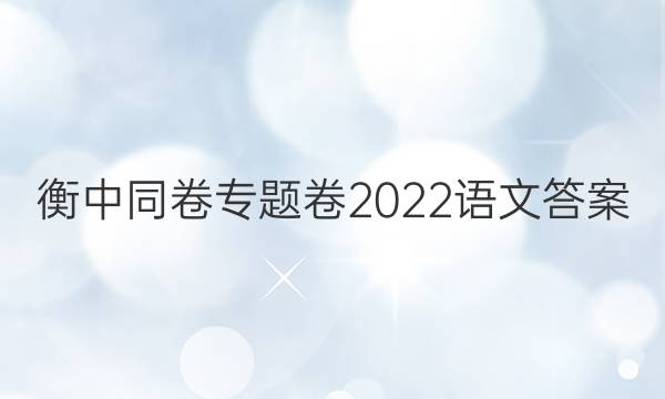 衡中同卷专题卷2022语文答案