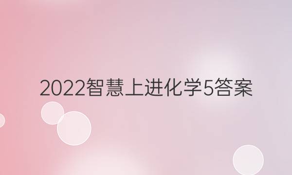 2022智慧上进化学5答案