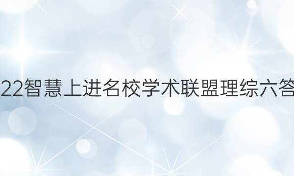 2022智慧上进名校学术联盟理综六答案
