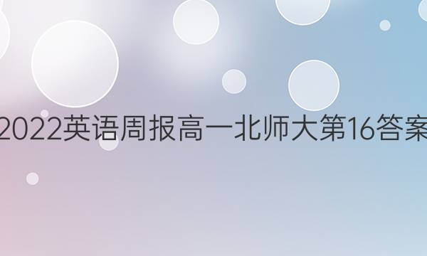 2022英语周报高一北师大第16答案
