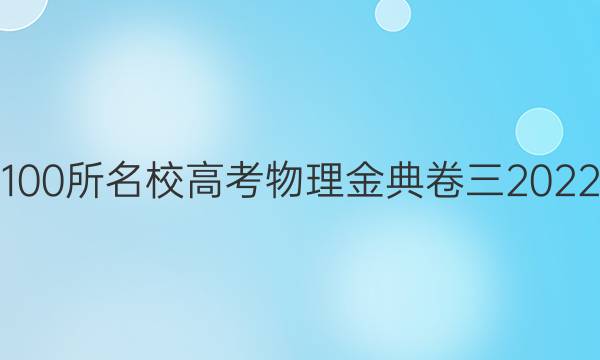 物理100所名校高考物理金典卷三2022答案