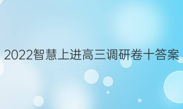 2022智慧上进高三调研卷十答案