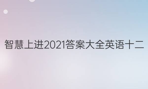 智慧上进2021答案大全英语十二