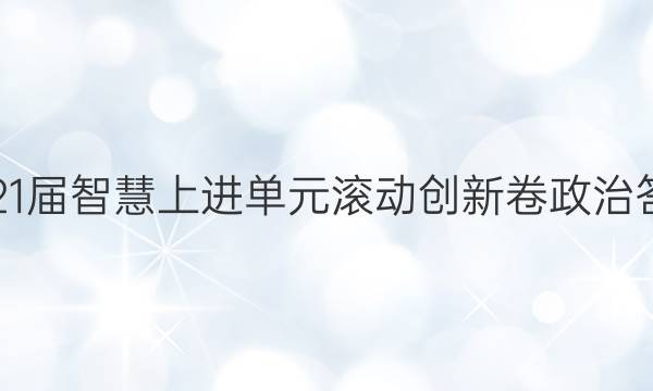 2021届智慧上进单元滚动创新卷政治答案