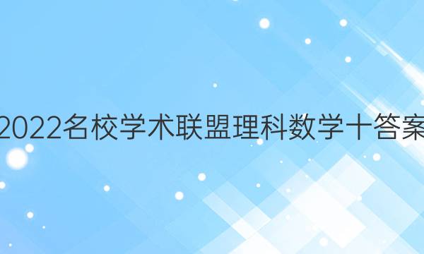 2022名校学术联盟理科数学十答案
