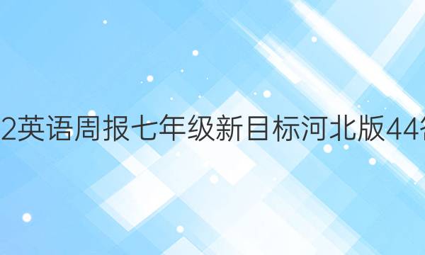 2022 英语周报 七年级 新目标 河北版 44答案