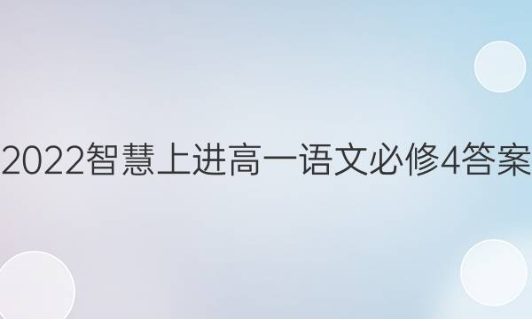 2022智慧上进高一语文必修4答案