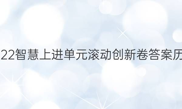 2022智慧上进单元滚动创新卷答案历史