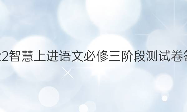 2022智慧上进语文必修三阶段测试卷答案
