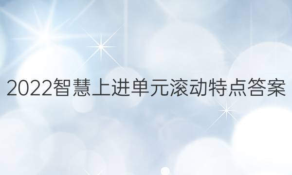 2022智慧上进单元滚动特点答案