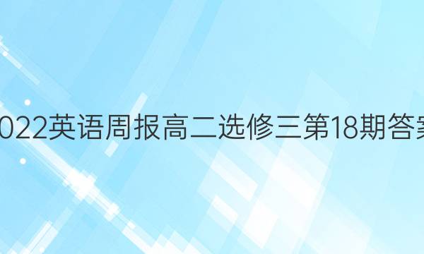 2022英语周报高二选修三第18期答案