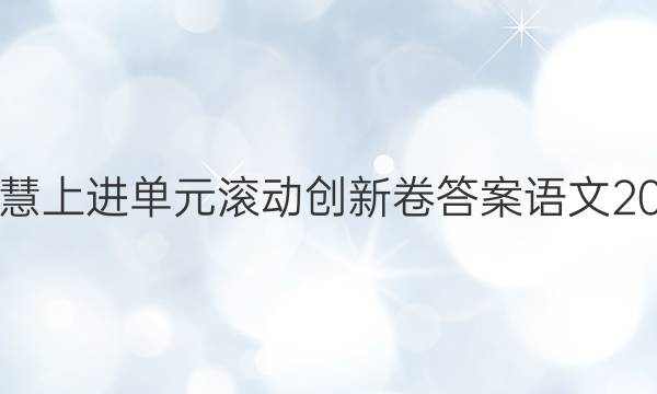 智慧上进单元滚动创新卷答案语文2021