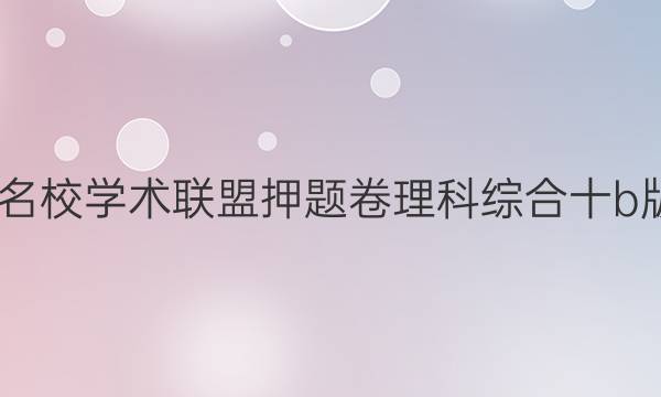 2022名校学术联盟押题卷理科综合十b版答案