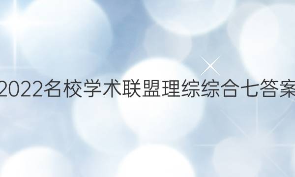2022名校学术联盟理综综合七答案