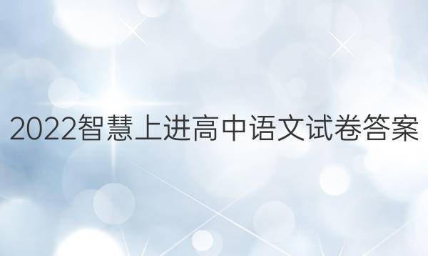 2022智慧上进高中语文试卷答案