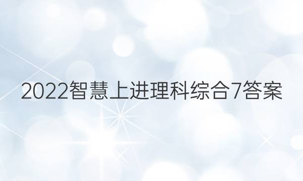 2022智慧上进理科综合7答案