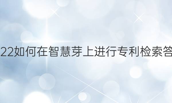 2022如何在智慧芽上进行专利检索答案