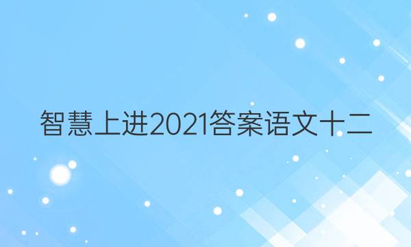 智慧上进2021答案语文十二