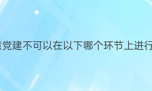 2022智慧党建不可以在以下哪个环节上进行部署答案