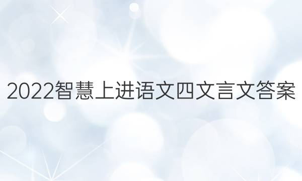 2022智慧上进语文四文言文答案