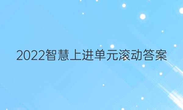 2022智慧上进单元滚动答案