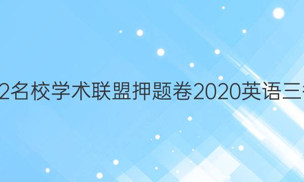 2022名校学术联盟押题卷2020英语三答案