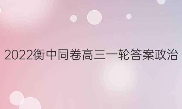 2022衡中同卷高三一轮答案政治