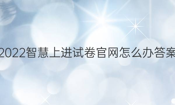 2022智慧上进试卷官网怎么办答案