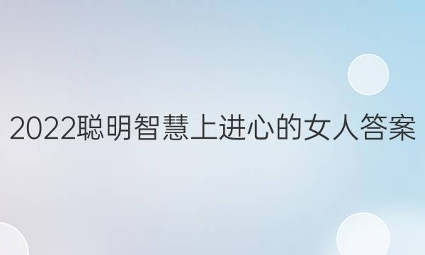 2022聪明智慧上进心的女人答案