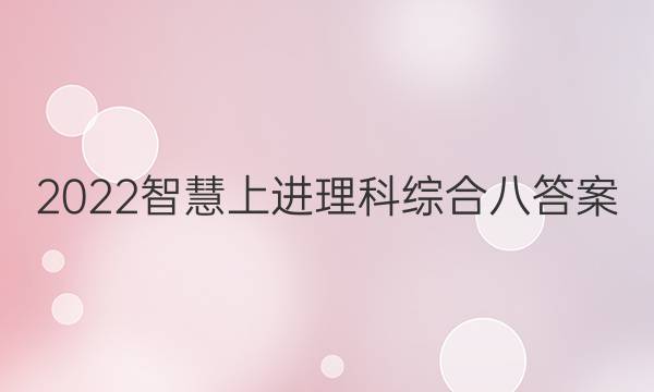 2022智慧上进理科综合八答案