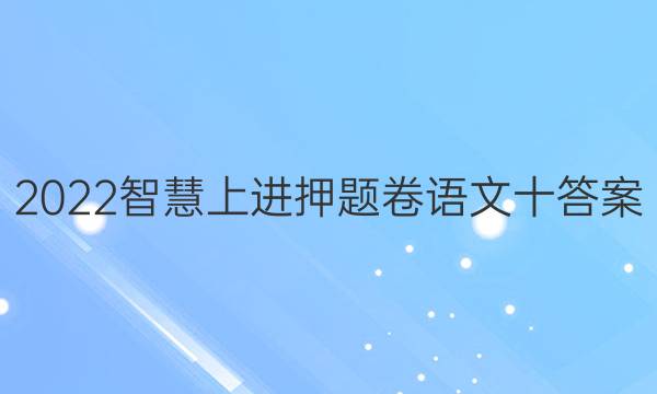 2022智慧上进押题卷语文十答案